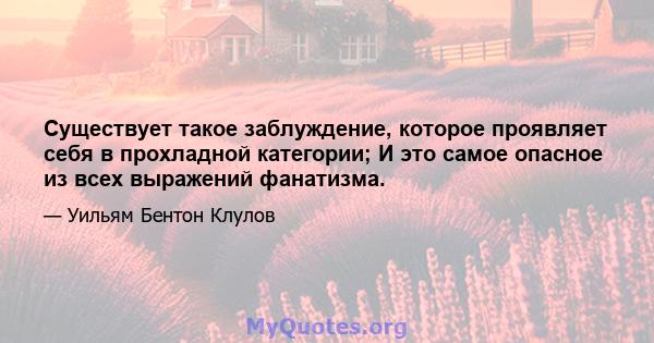 Существует такое заблуждение, которое проявляет себя в прохладной категории; И это самое опасное из всех выражений фанатизма.