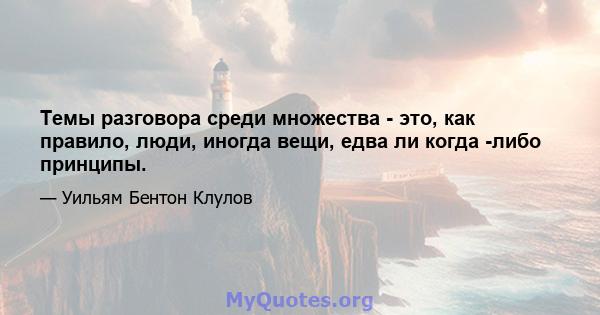 Темы разговора среди множества - это, как правило, люди, иногда вещи, едва ли когда -либо принципы.