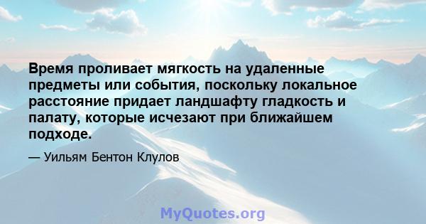 Время проливает мягкость на удаленные предметы или события, поскольку локальное расстояние придает ландшафту гладкость и палату, которые исчезают при ближайшем подходе.