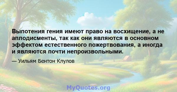 Выпотения гения имеют право на восхищение, а не аплодисменты, так как они являются в основном эффектом естественного пожертвования, а иногда и являются почти непроизвольными.