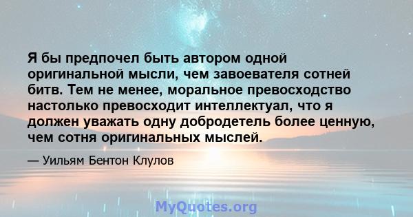 Я бы предпочел быть автором одной оригинальной мысли, чем завоевателя сотней битв. Тем не менее, моральное превосходство настолько превосходит интеллектуал, что я должен уважать одну добродетель более ценную, чем сотня