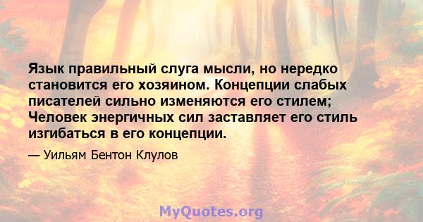 Язык правильный слуга мысли, но нередко становится его хозяином. Концепции слабых писателей сильно изменяются его стилем; Человек энергичных сил заставляет его стиль изгибаться в его концепции.