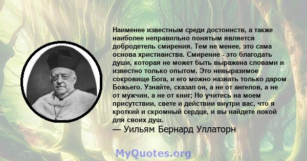 Наименее известным среди достоинств, а также наиболее неправильно понятым является добродетель смирения. Тем не менее, это сама основа христианства. Смирение - это благодать души, которая не может быть выражена словами