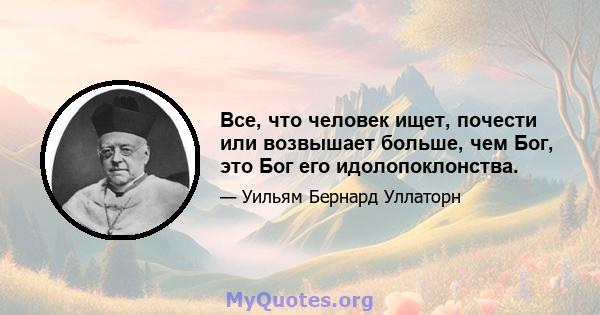 Все, что человек ищет, почести или возвышает больше, чем Бог, это Бог его идолопоклонства.