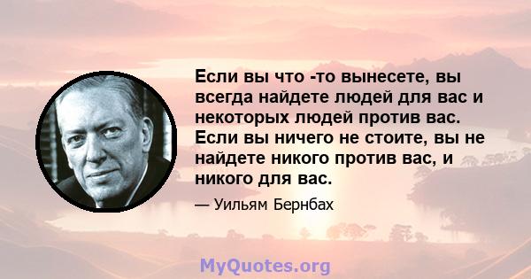 Если вы что -то вынесете, вы всегда найдете людей для вас и некоторых людей против вас. Если вы ничего не стоите, вы не найдете никого против вас, и никого для вас.