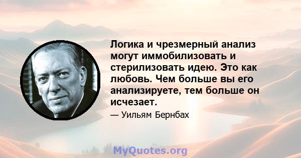 Логика и чрезмерный анализ могут иммобилизовать и стерилизовать идею. Это как любовь. Чем больше вы его анализируете, тем больше он исчезает.