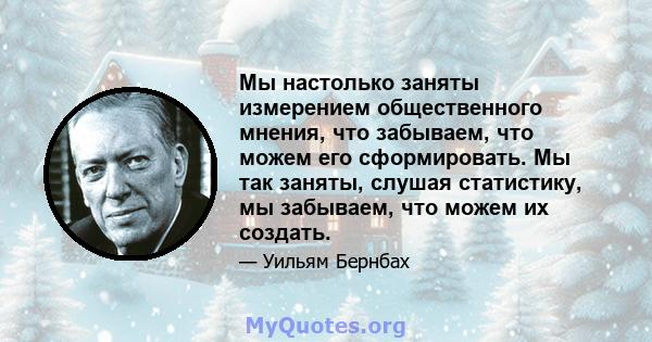 Мы настолько заняты измерением общественного мнения, что забываем, что можем его сформировать. Мы так заняты, слушая статистику, мы забываем, что можем их создать.