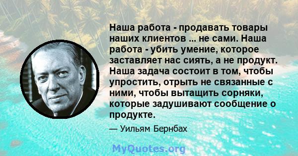 Наша работа - продавать товары наших клиентов ... не сами. Наша работа - убить умение, которое заставляет нас сиять, а не продукт. Наша задача состоит в том, чтобы упростить, отрыть не связанные с ними, чтобы вытащить