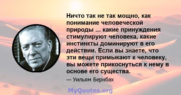 Ничто так не так мощно, как понимание человеческой природы ... какие принуждения стимулируют человека, какие инстинкты доминируют в его действии. Если вы знаете, что эти вещи примыкают к человеку, вы можете прикоснуться 