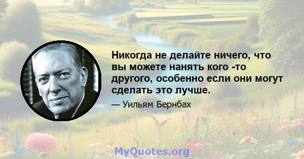 Никогда не делайте ничего, что вы можете нанять кого -то другого, особенно если они могут сделать это лучше.