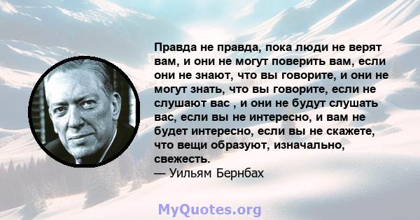 Правда не правда, пока люди не верят вам, и они не могут поверить вам, если они не знают, что вы говорите, и они не могут знать, что вы говорите, если не слушают вас , и они не будут слушать вас, если вы не интересно, и 