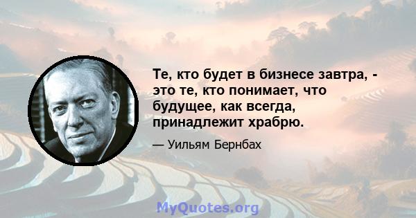 Те, кто будет в бизнесе завтра, - это те, кто понимает, что будущее, как всегда, принадлежит храбрю.