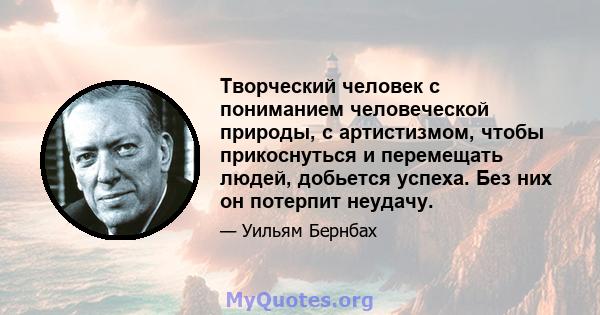 Творческий человек с пониманием человеческой природы, с артистизмом, чтобы прикоснуться и перемещать людей, добьется успеха. Без них он потерпит неудачу.