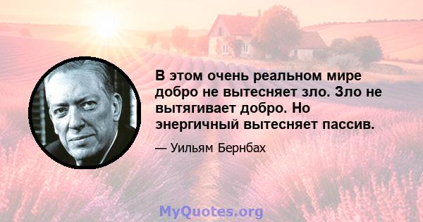 В этом очень реальном мире добро не вытесняет зло. Зло не вытягивает добро. Но энергичный вытесняет пассив.