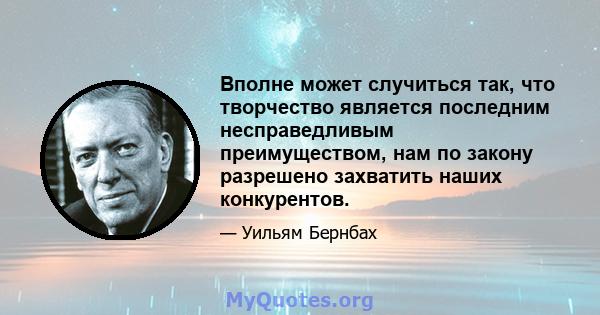 Вполне может случиться так, что творчество является последним несправедливым преимуществом, нам по закону разрешено захватить наших конкурентов.