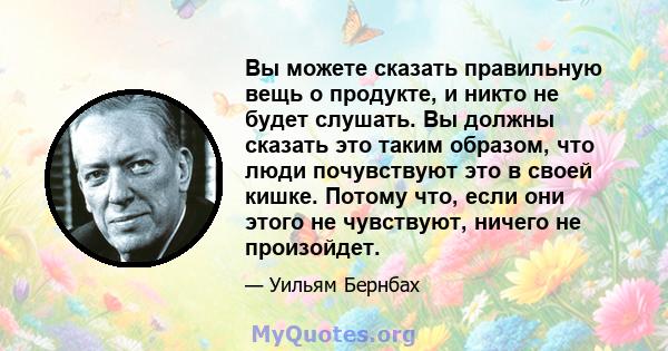 Вы можете сказать правильную вещь о продукте, и никто не будет слушать. Вы должны сказать это таким образом, что люди почувствуют это в своей кишке. Потому что, если они этого не чувствуют, ничего не произойдет.