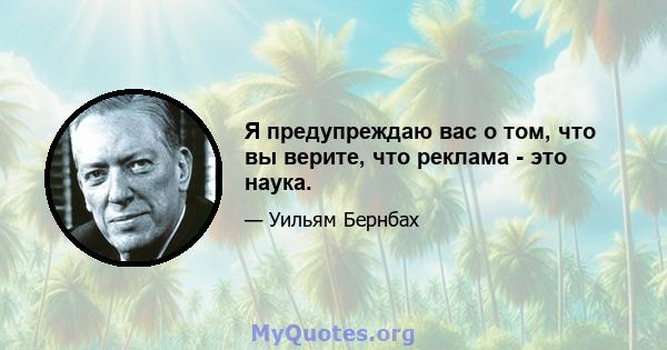 Я предупреждаю вас о том, что вы верите, что реклама - это наука.