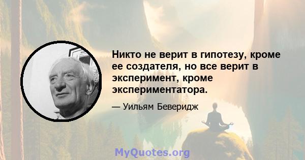 Никто не верит в гипотезу, кроме ее создателя, но все верит в эксперимент, кроме экспериментатора.