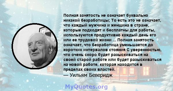 Полная занятость не означает буквально никакой безработицы; То есть это не означает, что каждый мужчина и женщина в стране, которые подходят и бесплатны для работы, используются продуктивно каждый день его или ее