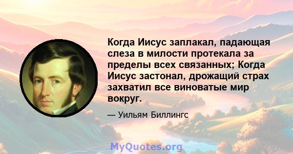 Когда Иисус заплакал, падающая слеза в милости протекала за пределы всех связанных; Когда Иисус застонал, дрожащий страх захватил все виноватые мир вокруг.