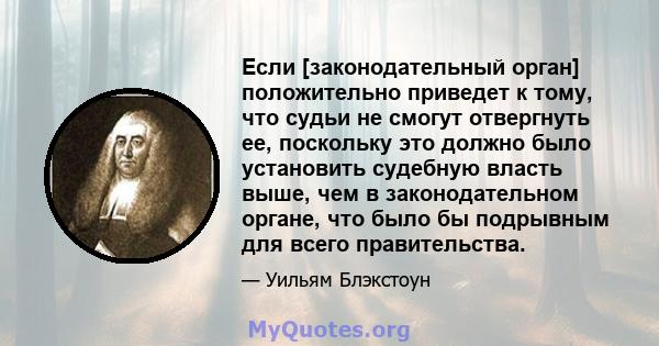 Если [законодательный орган] положительно приведет к тому, что судьи не смогут отвергнуть ее, поскольку это должно было установить судебную власть выше, чем в законодательном органе, что было бы подрывным для всего