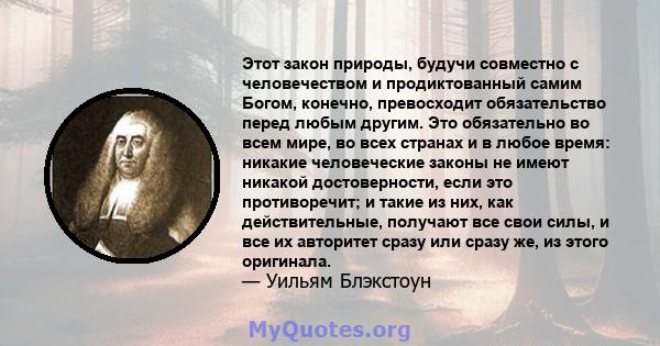 Этот закон природы, будучи совместно с человечеством и продиктованный самим Богом, конечно, превосходит обязательство перед любым другим. Это обязательно во всем мире, во всех странах и в любое время: никакие