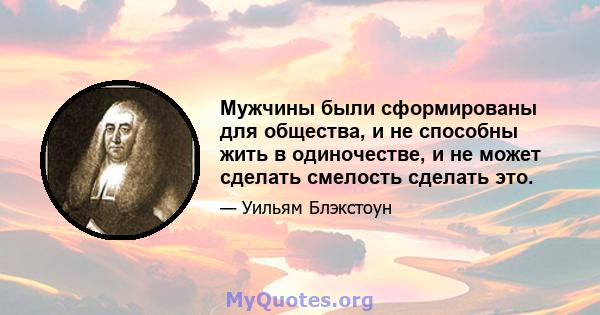 Мужчины были сформированы для общества, и не способны жить в одиночестве, и не может сделать смелость сделать это.