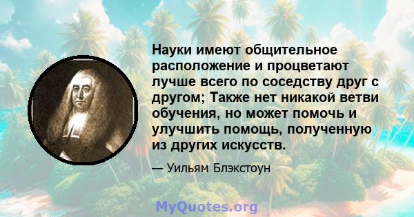 Науки имеют общительное расположение и процветают лучше всего по соседству друг с другом; Также нет никакой ветви обучения, но может помочь и улучшить помощь, полученную из других искусств.