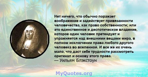 Нет ничего, что обычно поражает воображение и задействует привязанности человечества, как право собственности; или это единственное и деспотическое владение, которое один человек претендует и упражняется над внешними