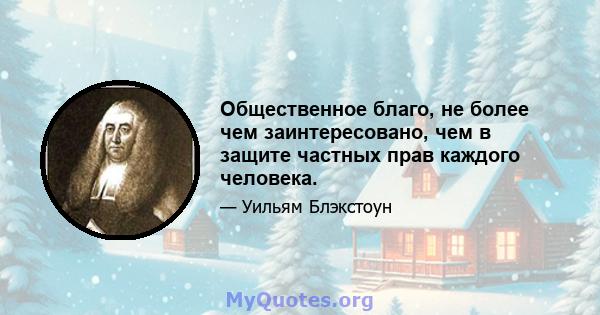 Общественное благо, не более чем заинтересовано, чем в защите частных прав каждого человека.