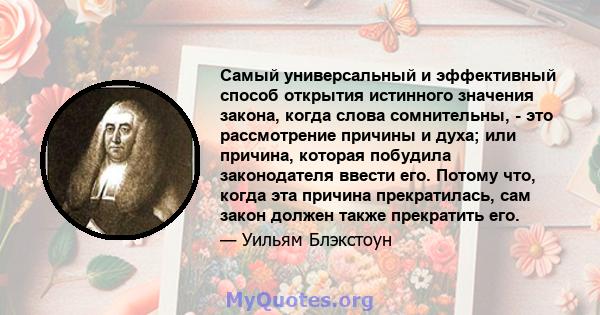 Самый универсальный и эффективный способ открытия истинного значения закона, когда слова сомнительны, - это рассмотрение причины и духа; или причина, которая побудила законодателя ввести его. Потому что, когда эта