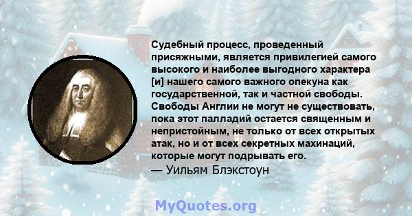 Судебный процесс, проведенный присяжными, является привилегией самого высокого и наиболее выгодного характера [и] нашего самого важного опекуна как государственной, так и частной свободы. Свободы Англии не могут не