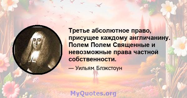 Третье абсолютное право, присущее каждому англичанину. Полем Полем Священные и невозможные права частной собственности.