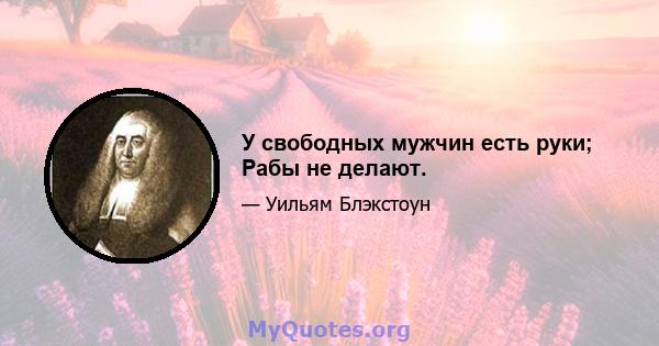 У свободных мужчин есть руки; Рабы не делают.