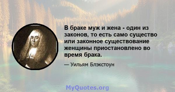 В браке муж и жена - один из законов, то есть само существо или законное существование женщины приостановлено во время брака.