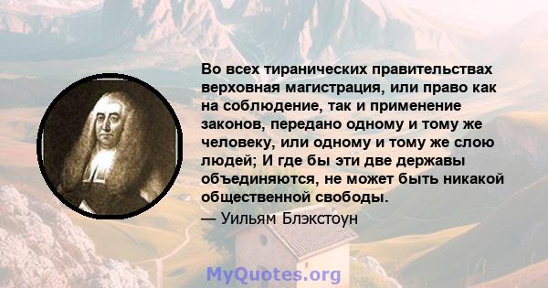 Во всех тиранических правительствах верховная магистрация, или право как на соблюдение, так и применение законов, передано одному и тому же человеку, или одному и тому же слою людей; И где бы эти две державы