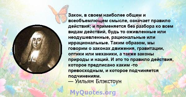 Закон, в своем наиболее общем и всеобъемлющем смысле, означает правило действия; и применяется без разбора ко всем видам действий, будь то оживленные или неодушевленные, рациональные или иррациональные. Таким образом,