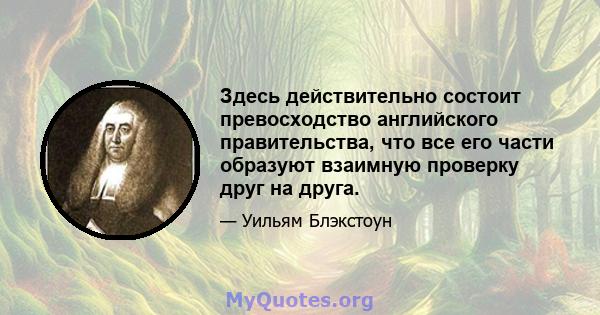 Здесь действительно состоит превосходство английского правительства, что все его части образуют взаимную проверку друг на друга.