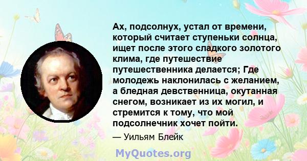 Ах, подсолнух, устал от времени, который считает ступеньки солнца, ищет после этого сладкого золотого клима, где путешествие путешественника делается; Где молодежь наклонилась с желанием, а бледная девственница,