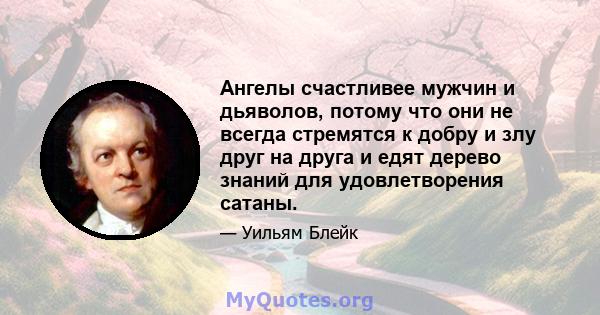 Ангелы счастливее мужчин и дьяволов, потому что они не всегда стремятся к добру и злу друг на друга и едят дерево знаний для удовлетворения сатаны.