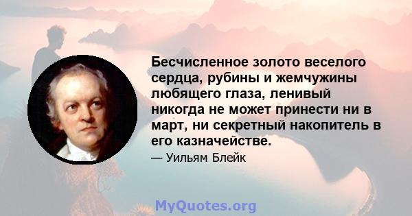 Бесчисленное золото веселого сердца, рубины и жемчужины любящего глаза, ленивый никогда не может принести ни в март, ни секретный накопитель в его казначействе.