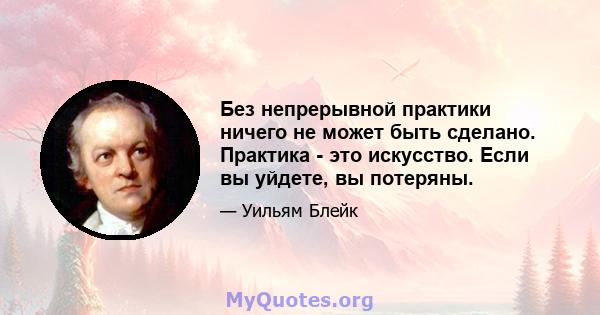 Без непрерывной практики ничего не может быть сделано. Практика - это искусство. Если вы уйдете, вы потеряны.