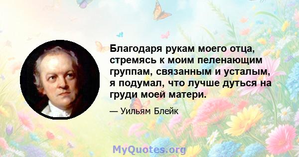 Благодаря рукам моего отца, стремясь к моим пеленающим группам, связанным и усталым, я подумал, что лучше дуться на груди моей матери.