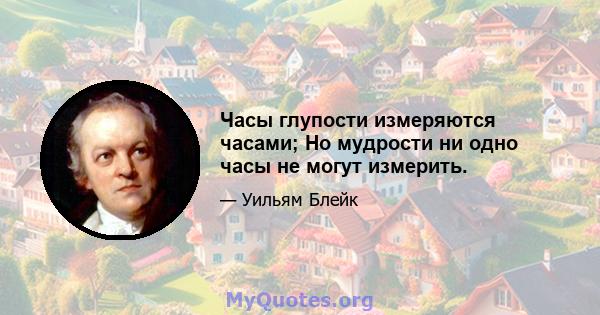 Часы глупости измеряются часами; Но мудрости ни одно часы не могут измерить.