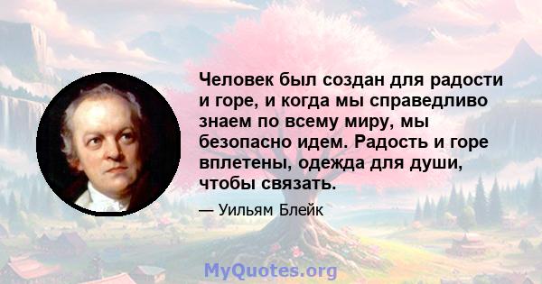 Человек был создан для радости и горе, и когда мы справедливо знаем по всему миру, мы безопасно идем. Радость и горе вплетены, одежда для души, чтобы связать.