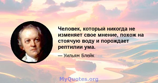 Человек, который никогда не изменяет свое мнение, похож на стоячую воду и порождает рептилии ума.