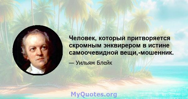 Человек, который притворяется скромным энквирером в истине самоочевидной вещи,-мошенник.