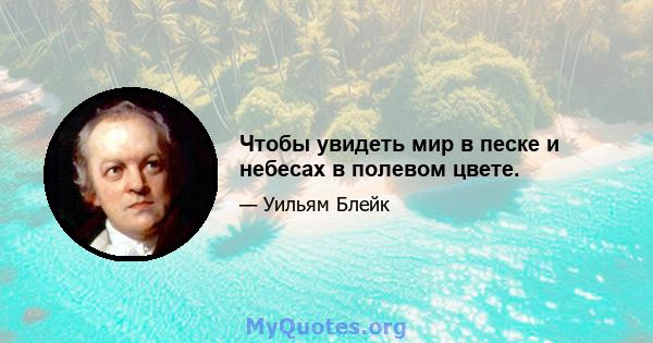 Чтобы увидеть мир в песке и небесах в полевом цвете.