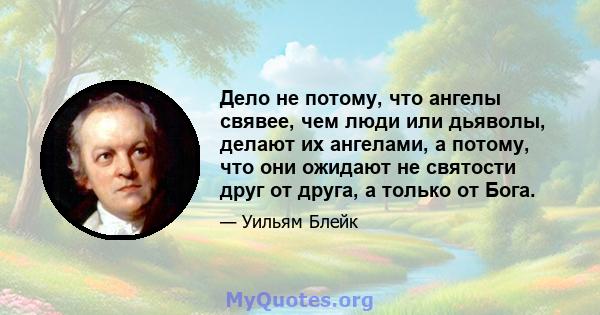 Дело не потому, что ангелы свявее, чем люди или дьяволы, делают их ангелами, а потому, что они ожидают не святости друг от друга, а только от Бога.