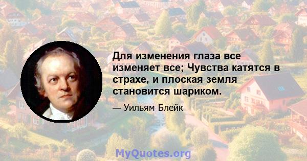 Для изменения глаза все изменяет все; Чувства катятся в страхе, и плоская земля становится шариком.